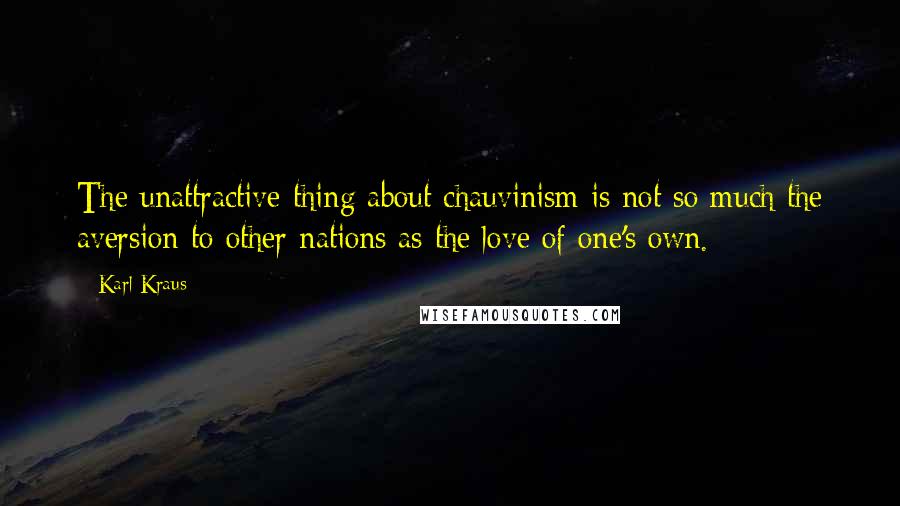 Karl Kraus Quotes: The unattractive thing about chauvinism is not so much the aversion to other nations as the love of one's own.