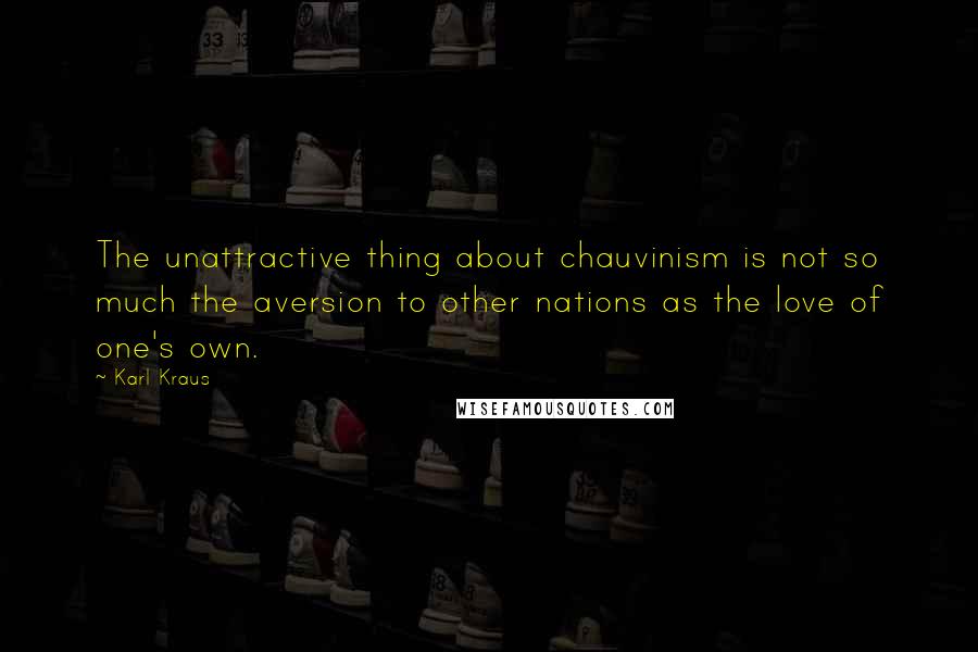 Karl Kraus Quotes: The unattractive thing about chauvinism is not so much the aversion to other nations as the love of one's own.