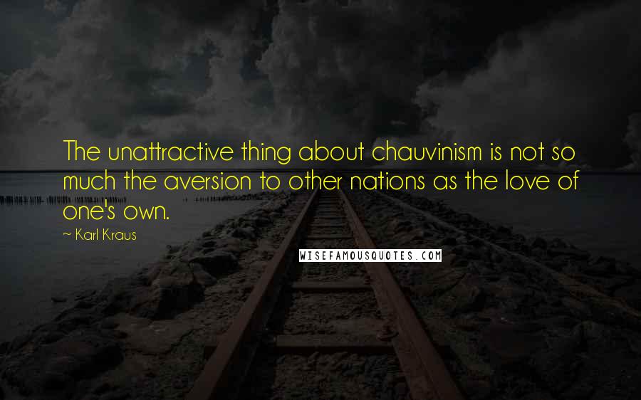 Karl Kraus Quotes: The unattractive thing about chauvinism is not so much the aversion to other nations as the love of one's own.