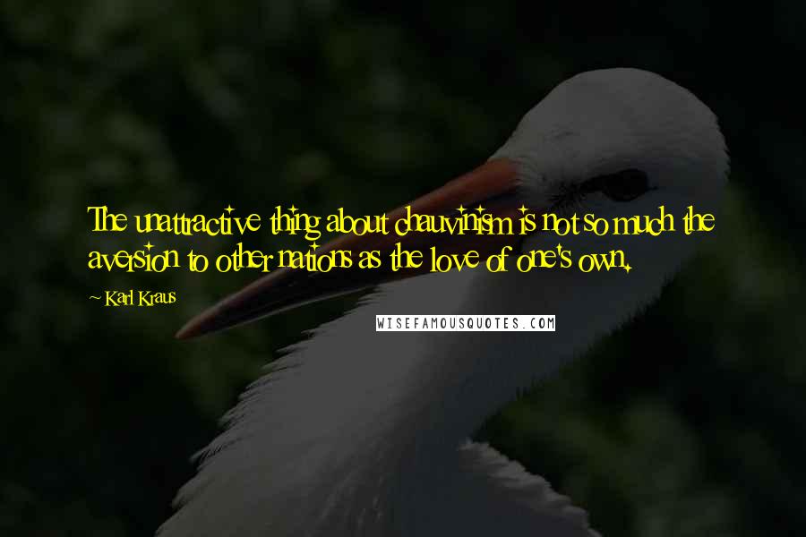 Karl Kraus Quotes: The unattractive thing about chauvinism is not so much the aversion to other nations as the love of one's own.