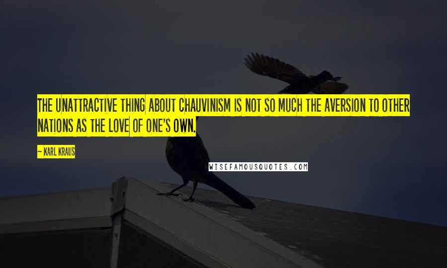 Karl Kraus Quotes: The unattractive thing about chauvinism is not so much the aversion to other nations as the love of one's own.
