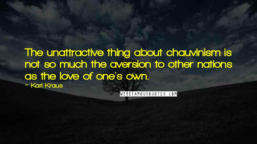 Karl Kraus Quotes: The unattractive thing about chauvinism is not so much the aversion to other nations as the love of one's own.