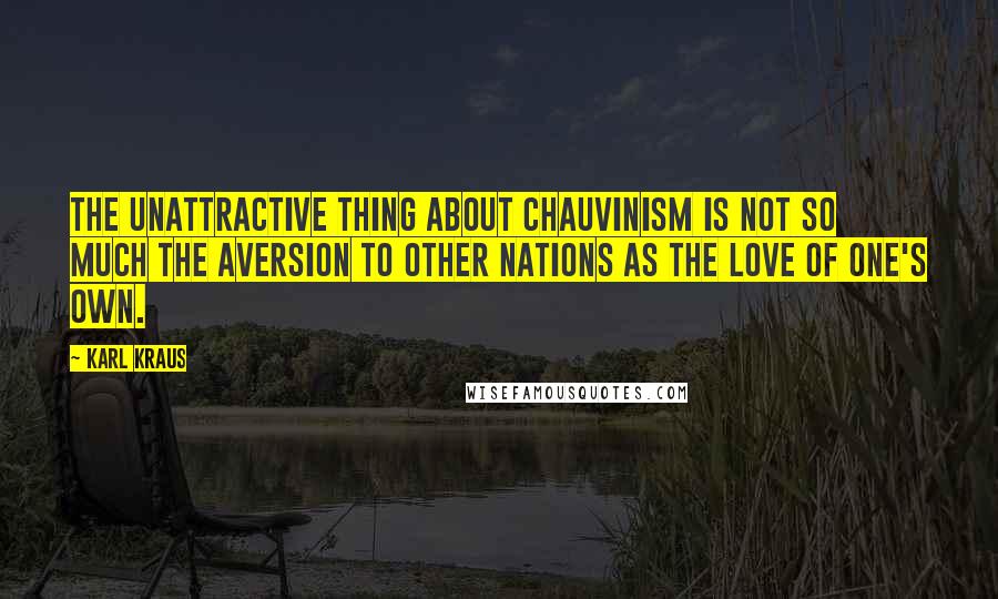 Karl Kraus Quotes: The unattractive thing about chauvinism is not so much the aversion to other nations as the love of one's own.