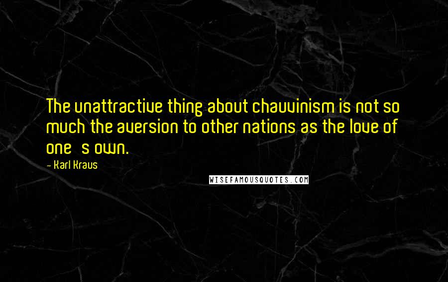 Karl Kraus Quotes: The unattractive thing about chauvinism is not so much the aversion to other nations as the love of one's own.