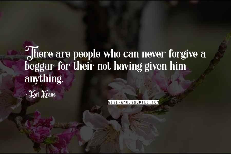 Karl Kraus Quotes: There are people who can never forgive a beggar for their not having given him anything.