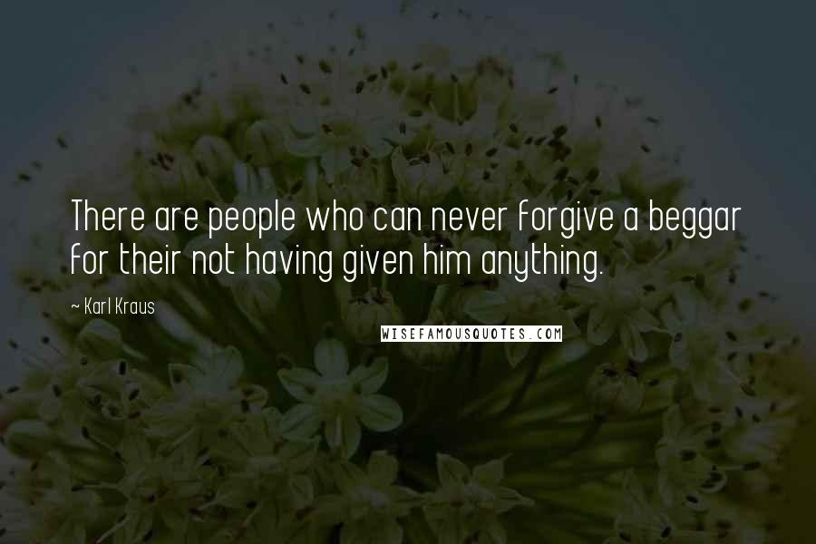 Karl Kraus Quotes: There are people who can never forgive a beggar for their not having given him anything.