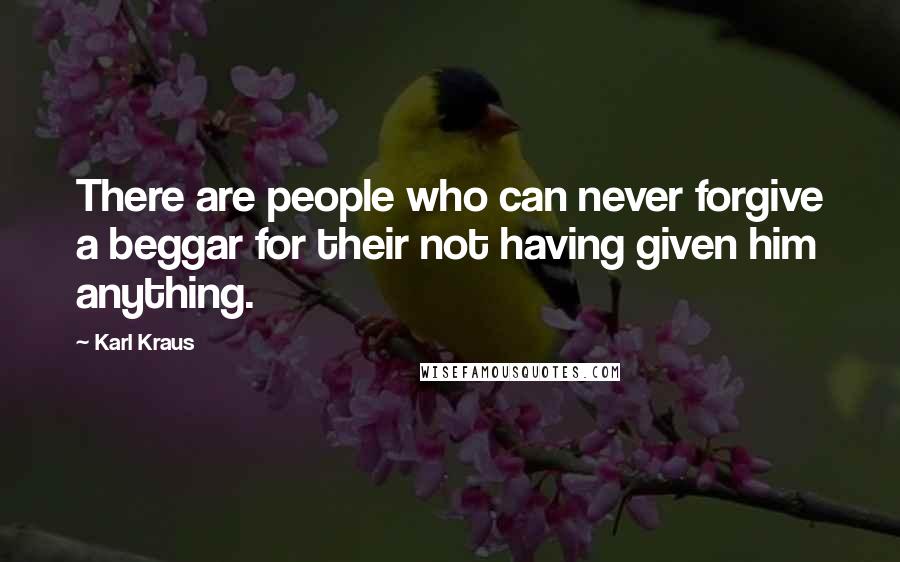 Karl Kraus Quotes: There are people who can never forgive a beggar for their not having given him anything.