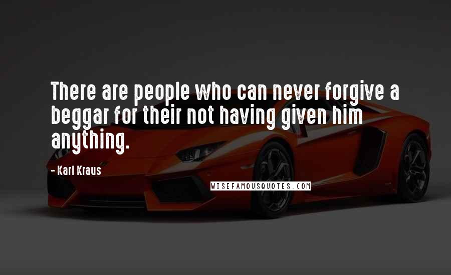 Karl Kraus Quotes: There are people who can never forgive a beggar for their not having given him anything.