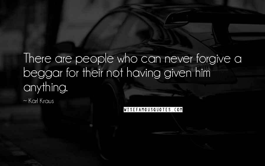 Karl Kraus Quotes: There are people who can never forgive a beggar for their not having given him anything.