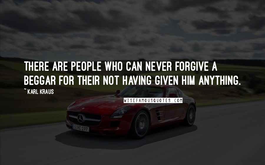 Karl Kraus Quotes: There are people who can never forgive a beggar for their not having given him anything.