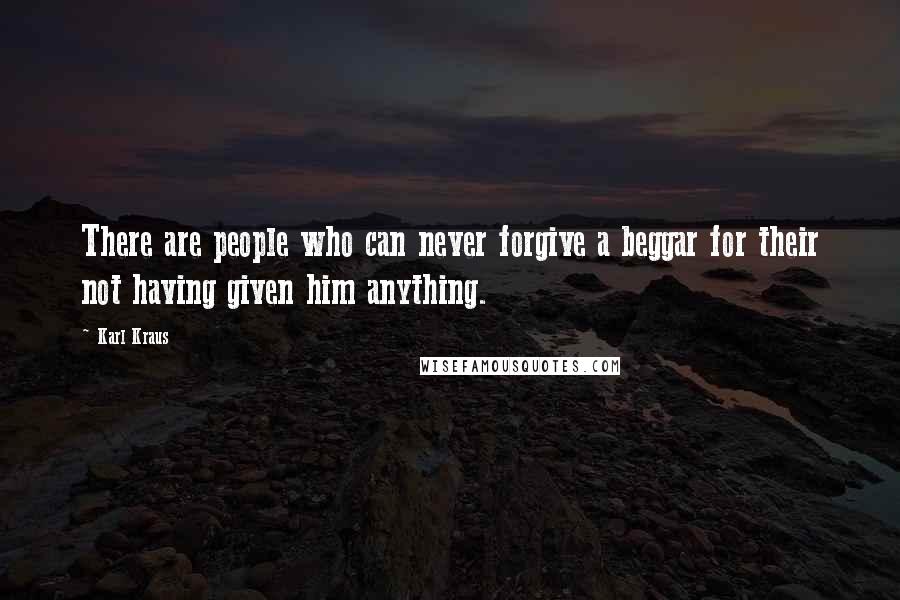 Karl Kraus Quotes: There are people who can never forgive a beggar for their not having given him anything.