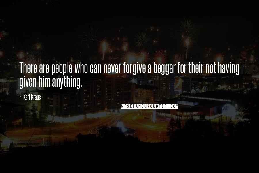 Karl Kraus Quotes: There are people who can never forgive a beggar for their not having given him anything.