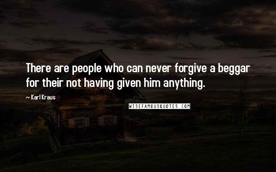 Karl Kraus Quotes: There are people who can never forgive a beggar for their not having given him anything.