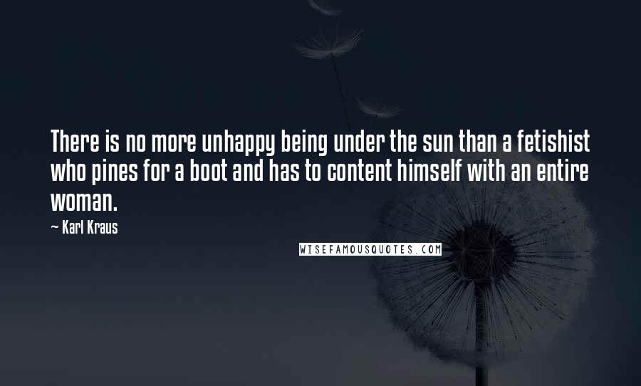 Karl Kraus Quotes: There is no more unhappy being under the sun than a fetishist who pines for a boot and has to content himself with an entire woman.