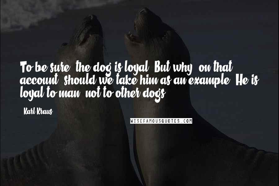 Karl Kraus Quotes: To be sure, the dog is loyal. But why, on that account, should we take him as an example? He is loyal to man, not to other dogs.