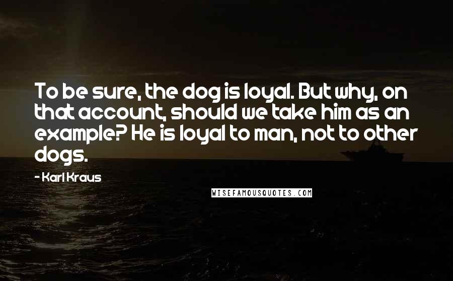 Karl Kraus Quotes: To be sure, the dog is loyal. But why, on that account, should we take him as an example? He is loyal to man, not to other dogs.