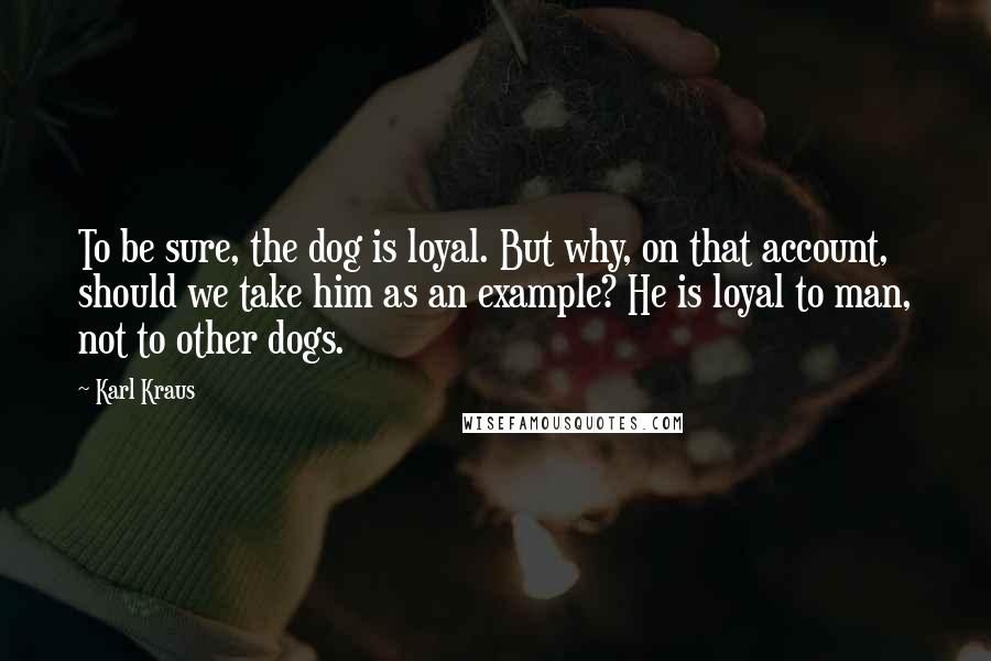 Karl Kraus Quotes: To be sure, the dog is loyal. But why, on that account, should we take him as an example? He is loyal to man, not to other dogs.