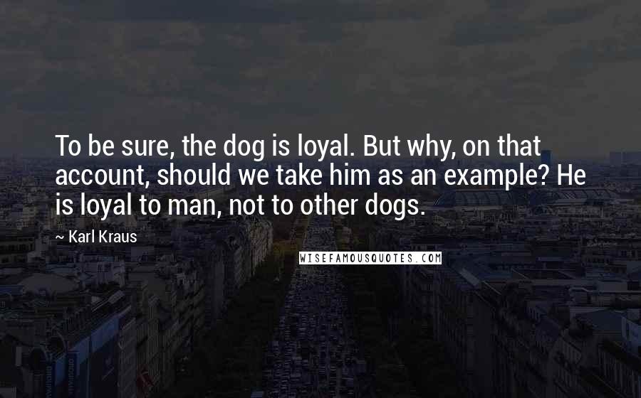 Karl Kraus Quotes: To be sure, the dog is loyal. But why, on that account, should we take him as an example? He is loyal to man, not to other dogs.