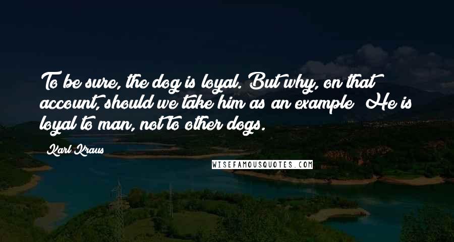 Karl Kraus Quotes: To be sure, the dog is loyal. But why, on that account, should we take him as an example? He is loyal to man, not to other dogs.