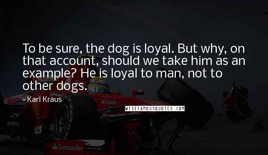 Karl Kraus Quotes: To be sure, the dog is loyal. But why, on that account, should we take him as an example? He is loyal to man, not to other dogs.