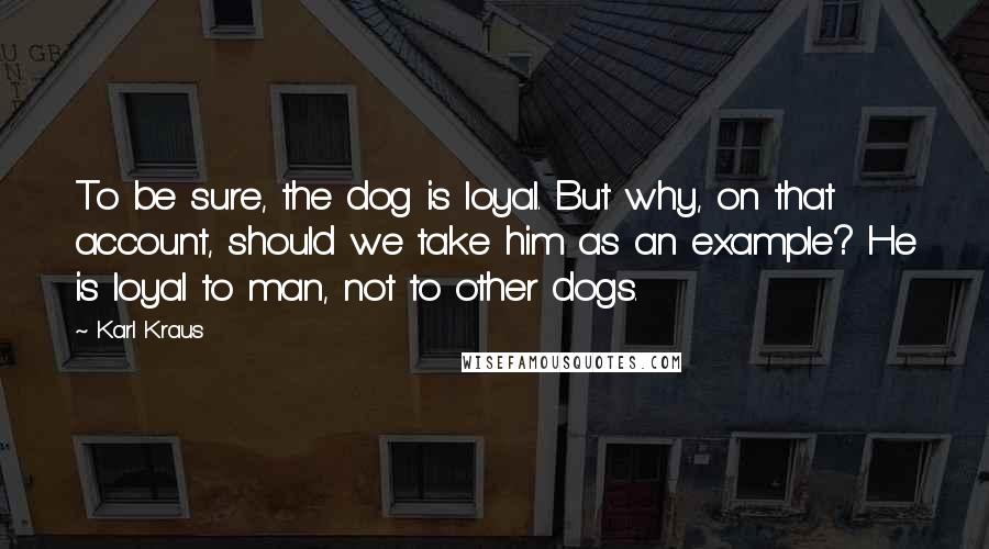 Karl Kraus Quotes: To be sure, the dog is loyal. But why, on that account, should we take him as an example? He is loyal to man, not to other dogs.