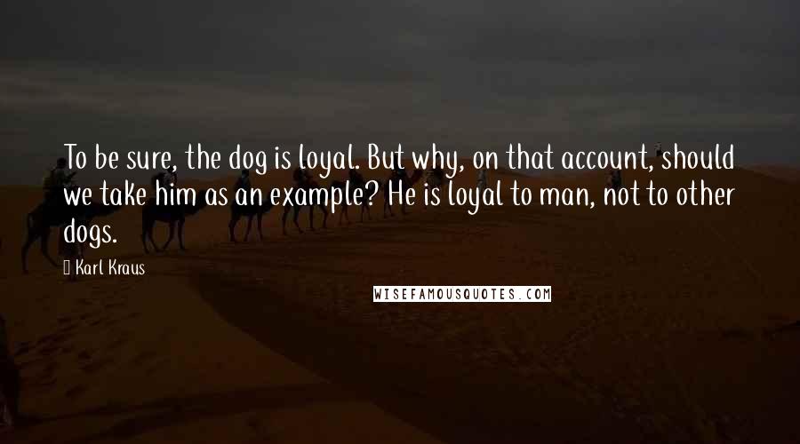 Karl Kraus Quotes: To be sure, the dog is loyal. But why, on that account, should we take him as an example? He is loyal to man, not to other dogs.