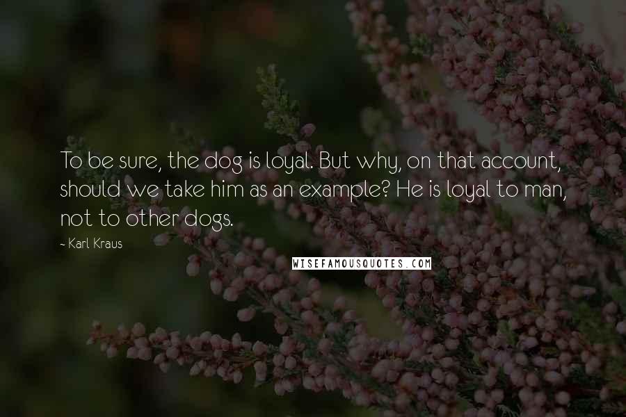 Karl Kraus Quotes: To be sure, the dog is loyal. But why, on that account, should we take him as an example? He is loyal to man, not to other dogs.