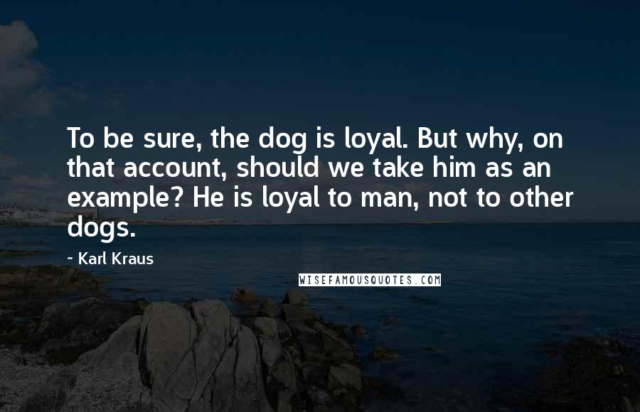 Karl Kraus Quotes: To be sure, the dog is loyal. But why, on that account, should we take him as an example? He is loyal to man, not to other dogs.