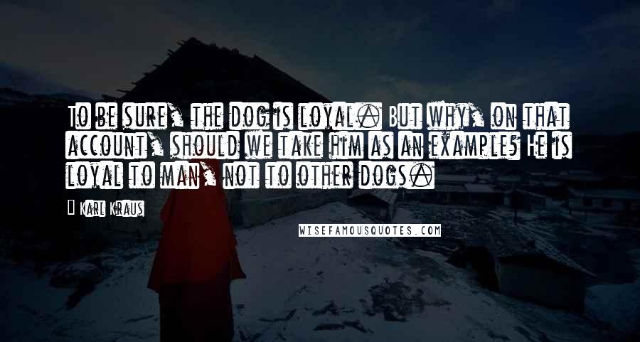 Karl Kraus Quotes: To be sure, the dog is loyal. But why, on that account, should we take him as an example? He is loyal to man, not to other dogs.