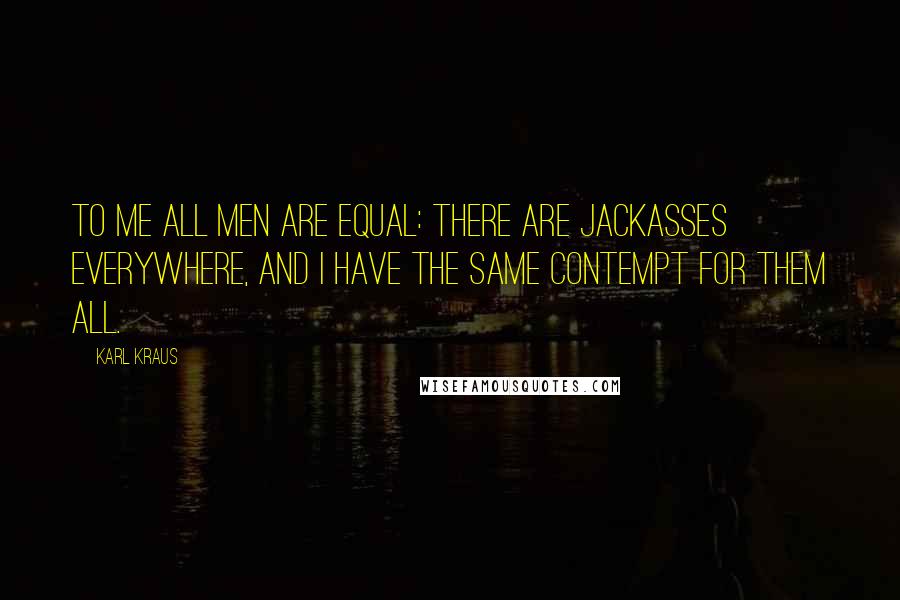 Karl Kraus Quotes: To me all men are equal: there are jackasses everywhere, and I have the same contempt for them all.
