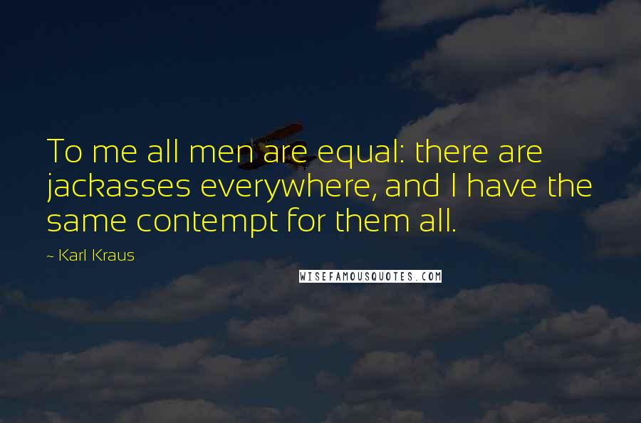 Karl Kraus Quotes: To me all men are equal: there are jackasses everywhere, and I have the same contempt for them all.