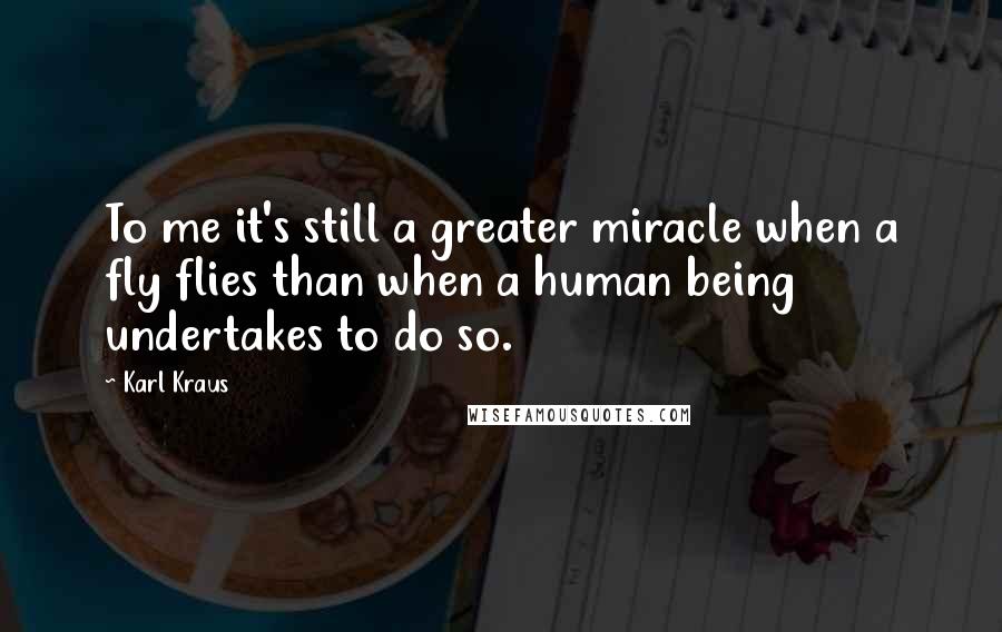 Karl Kraus Quotes: To me it's still a greater miracle when a fly flies than when a human being undertakes to do so.