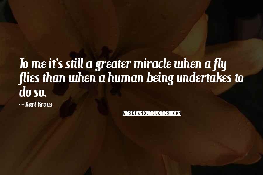 Karl Kraus Quotes: To me it's still a greater miracle when a fly flies than when a human being undertakes to do so.