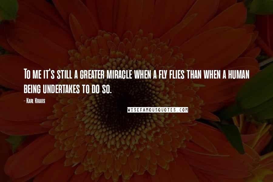 Karl Kraus Quotes: To me it's still a greater miracle when a fly flies than when a human being undertakes to do so.