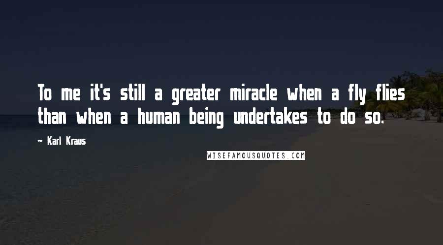 Karl Kraus Quotes: To me it's still a greater miracle when a fly flies than when a human being undertakes to do so.