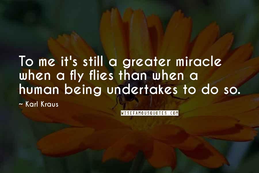 Karl Kraus Quotes: To me it's still a greater miracle when a fly flies than when a human being undertakes to do so.