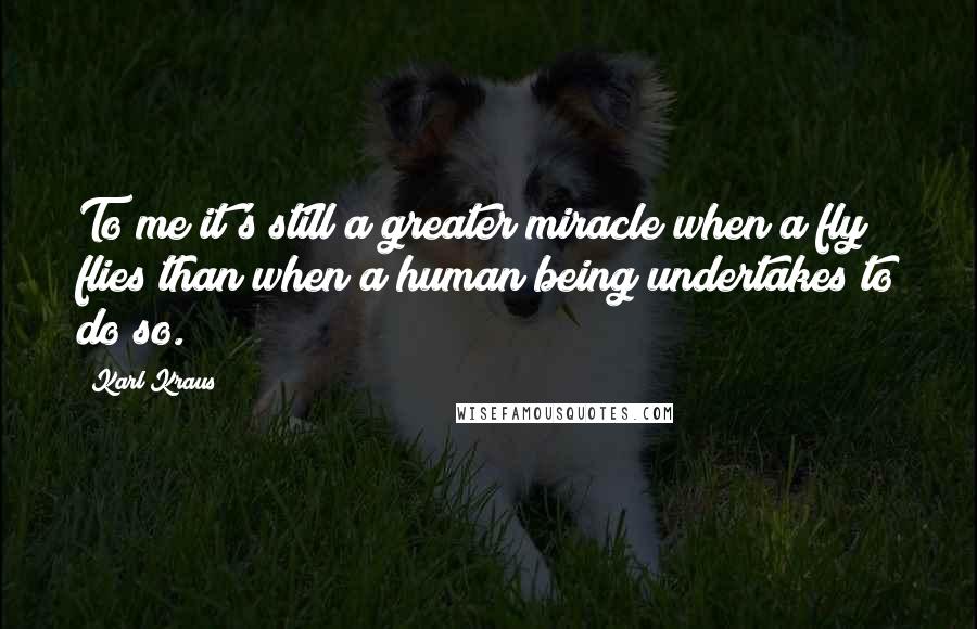 Karl Kraus Quotes: To me it's still a greater miracle when a fly flies than when a human being undertakes to do so.