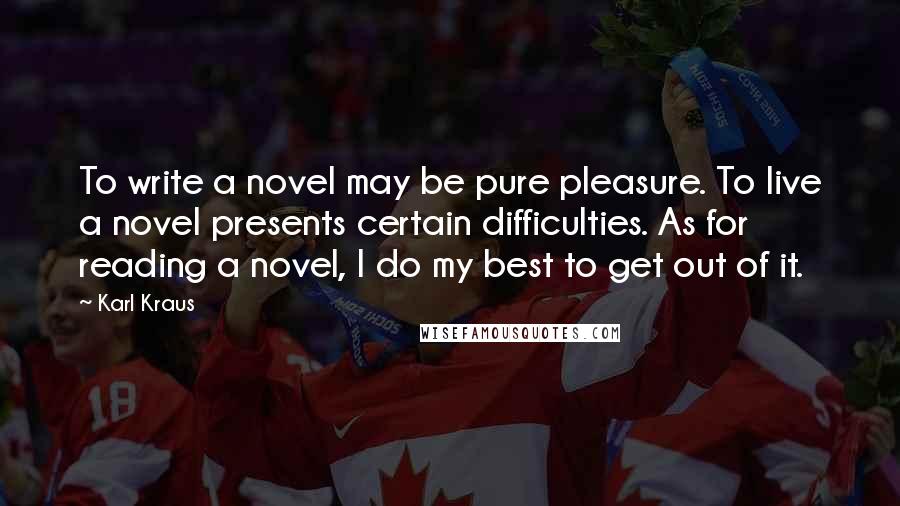 Karl Kraus Quotes: To write a novel may be pure pleasure. To live a novel presents certain difficulties. As for reading a novel, I do my best to get out of it.