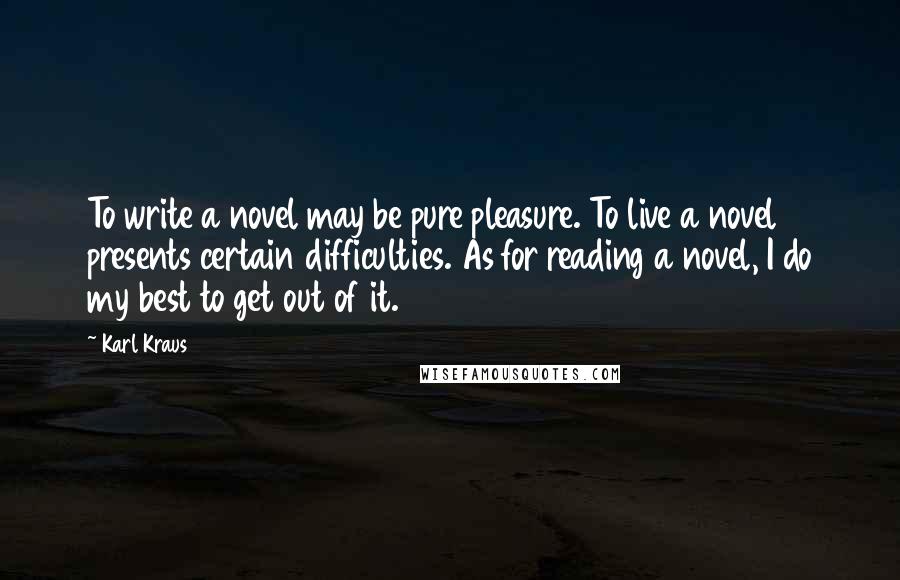 Karl Kraus Quotes: To write a novel may be pure pleasure. To live a novel presents certain difficulties. As for reading a novel, I do my best to get out of it.