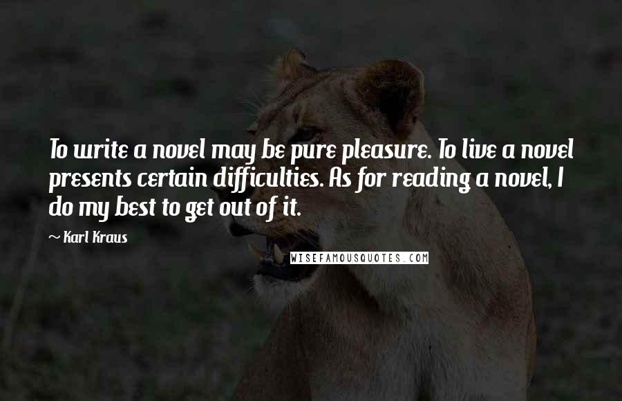 Karl Kraus Quotes: To write a novel may be pure pleasure. To live a novel presents certain difficulties. As for reading a novel, I do my best to get out of it.