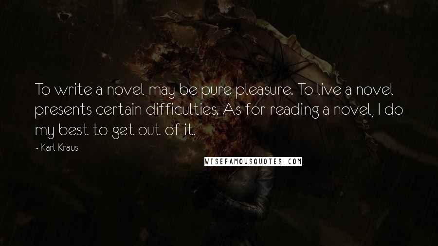 Karl Kraus Quotes: To write a novel may be pure pleasure. To live a novel presents certain difficulties. As for reading a novel, I do my best to get out of it.