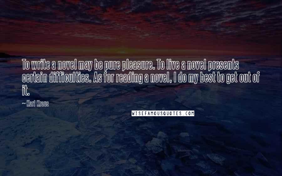 Karl Kraus Quotes: To write a novel may be pure pleasure. To live a novel presents certain difficulties. As for reading a novel, I do my best to get out of it.