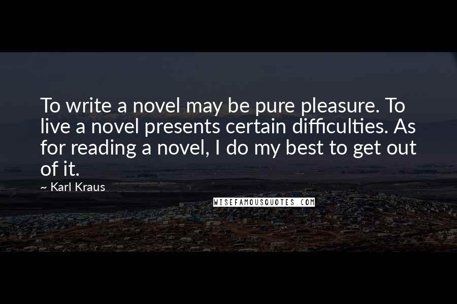 Karl Kraus Quotes: To write a novel may be pure pleasure. To live a novel presents certain difficulties. As for reading a novel, I do my best to get out of it.