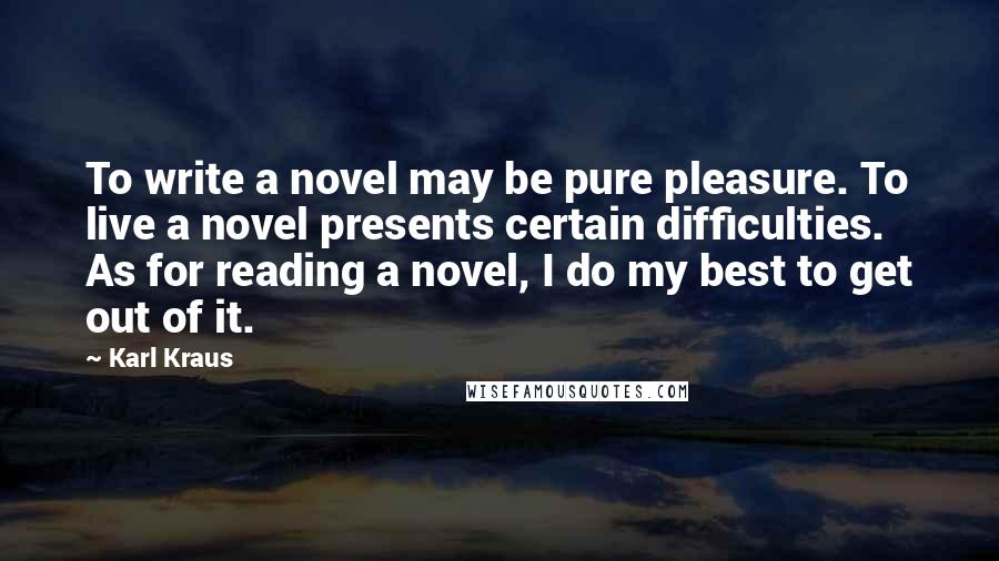 Karl Kraus Quotes: To write a novel may be pure pleasure. To live a novel presents certain difficulties. As for reading a novel, I do my best to get out of it.