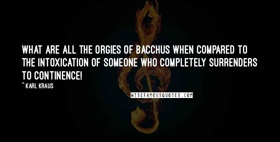 Karl Kraus Quotes: What are all the orgies of Bacchus when compared to the intoxication of someone who completely surrenders to continence!