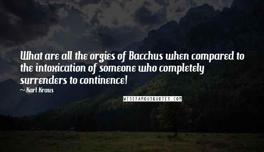 Karl Kraus Quotes: What are all the orgies of Bacchus when compared to the intoxication of someone who completely surrenders to continence!