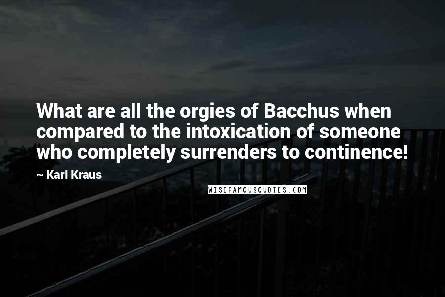 Karl Kraus Quotes: What are all the orgies of Bacchus when compared to the intoxication of someone who completely surrenders to continence!