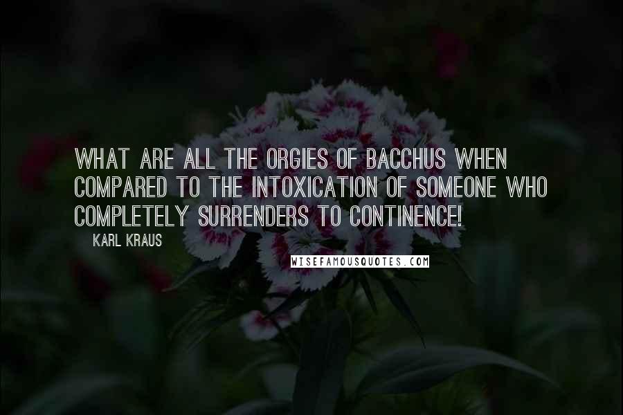 Karl Kraus Quotes: What are all the orgies of Bacchus when compared to the intoxication of someone who completely surrenders to continence!