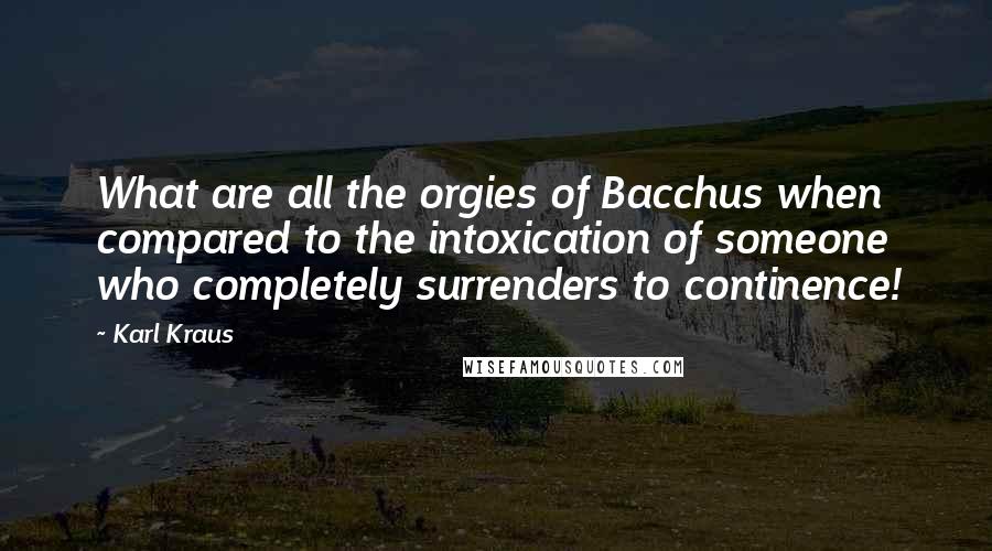 Karl Kraus Quotes: What are all the orgies of Bacchus when compared to the intoxication of someone who completely surrenders to continence!