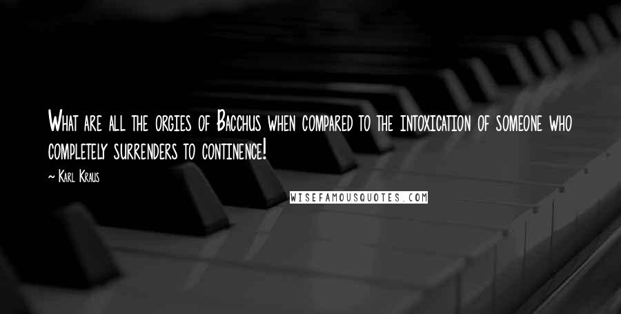 Karl Kraus Quotes: What are all the orgies of Bacchus when compared to the intoxication of someone who completely surrenders to continence!